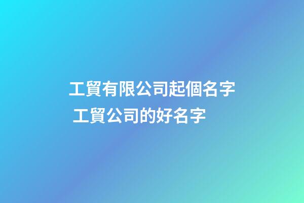 工貿有限公司起個名字 工貿公司的好名字